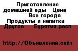 Приготовление домашней еды › Цена ­ 3 500 - Все города Продукты и напитки » Другое   . Бурятия респ.